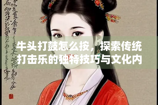 牛头打鼓怎么按，探索传统打击乐的独特技巧与文化内涵