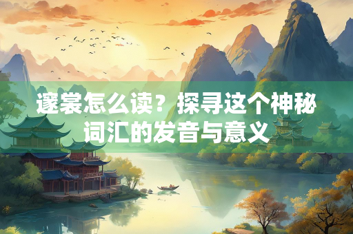 邃裳怎么读？探寻这个神秘词汇的发音与意义