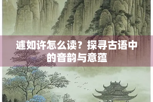 遽如许怎么读？探寻古语中的音韵与意蕴