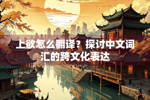 上欲怎么翻译？探讨中文词汇的跨文化表达