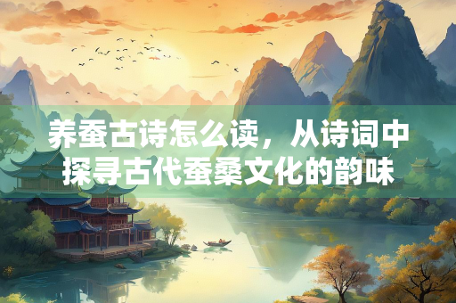 养蚕古诗怎么读，从诗词中探寻古代蚕桑文化的韵味