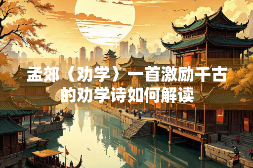 孟郊〈劝学〉一首激励千古的劝学诗如何解读