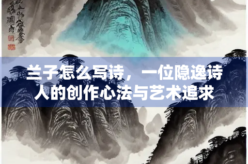 兰子怎么写诗，一位隐逸诗人的创作心法与艺术追求