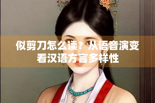 似剪刀怎么读？从语音演变看汉语方言多样性