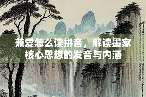 兼爱怎么读拼音，解读墨家核心思想的发音与内涵