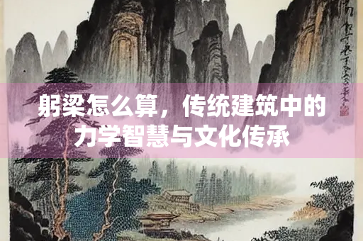 躬梁怎么算，传统建筑中的力学智慧与文化传承