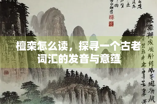 檀栾怎么读，探寻一个古老词汇的发音与意蕴