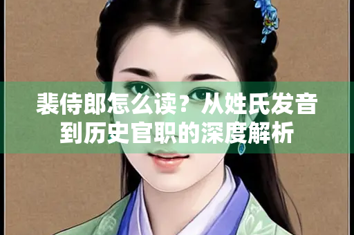 裴侍郎怎么读？从姓氏发音到历史官职的深度解析