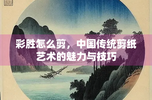 彩胜怎么剪，中国传统剪纸艺术的魅力与技巧