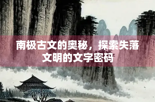 南极古文的奥秘，探索失落文明的文字密码