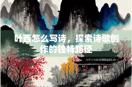 叶西怎么写诗，探索诗歌创作的独特路径
