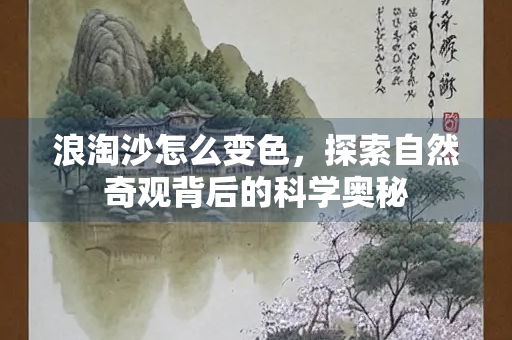 浪淘沙怎么变色，探索自然奇观背后的科学奥秘