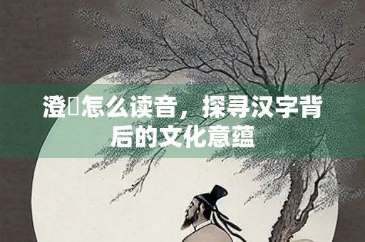 澄泚怎么读音，探寻汉字背后的文化意蕴