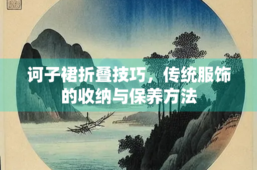 诃子裙折叠技巧，传统服饰的收纳与保养方法