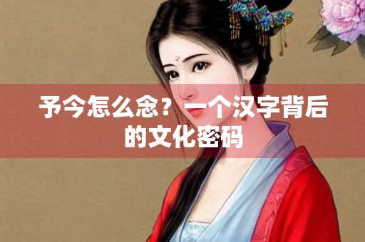 予今怎么念？一个汉字背后的文化密码