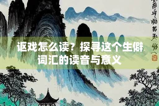 讴戏怎么读？探寻这个生僻词汇的读音与意义