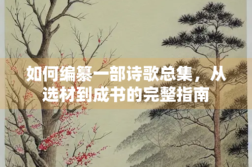 如何编纂一部诗歌总集，从选材到成书的完整指南