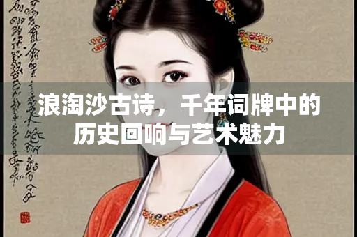 浪淘沙古诗，千年词牌中的历史回响与艺术魅力