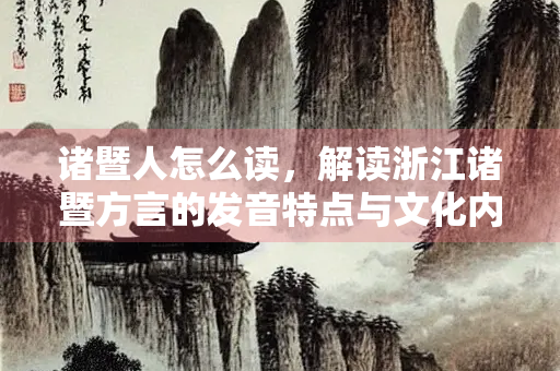 诸暨人怎么读，解读浙江诸暨方言的发音特点与文化内涵