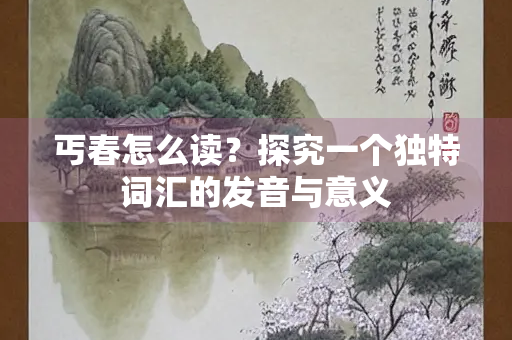 丐春怎么读？探究一个独特词汇的发音与意义
