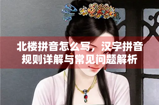 北楼拼音怎么写，汉字拼音规则详解与常见问题解析