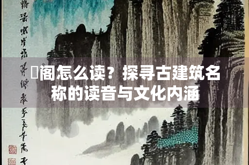 閟阁怎么读？探寻古建筑名称的读音与文化内涵