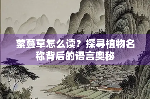 萦蔓草怎么读？探寻植物名称背后的语言奥秘