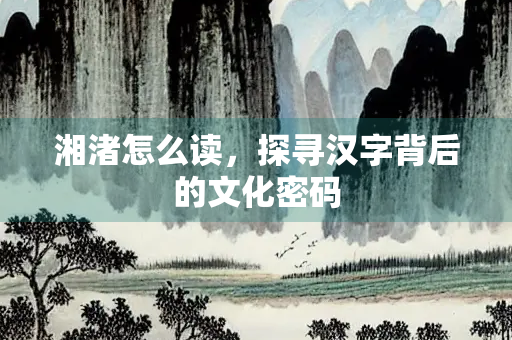 湘渚怎么读，探寻汉字背后的文化密码