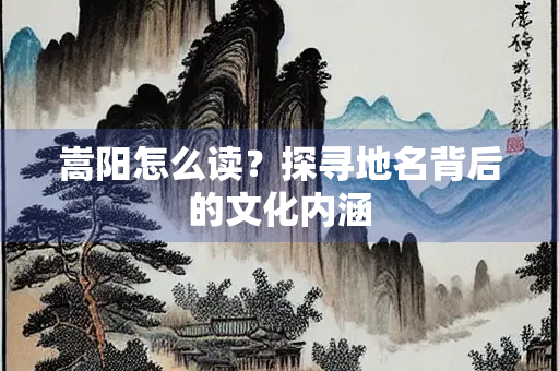 嵩阳怎么读？探寻地名背后的文化内涵