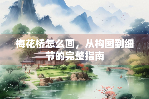 梅花桥怎么画，从构图到细节的完整指南