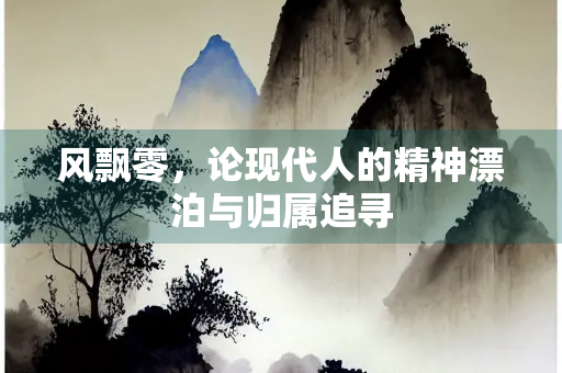 风飘零，论现代人的精神漂泊与归属追寻