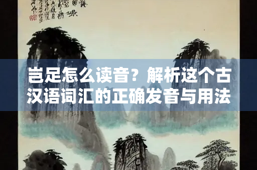 岂足怎么读音？解析这个古汉语词汇的正确发音与用法