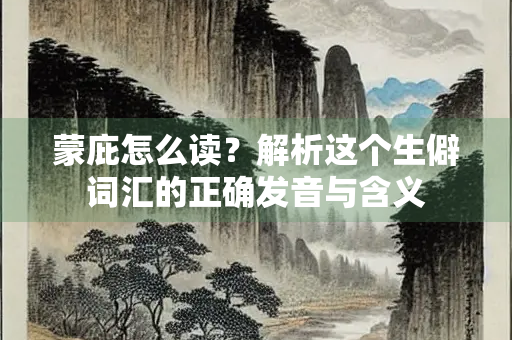 蒙庇怎么读？解析这个生僻词汇的正确发音与含义