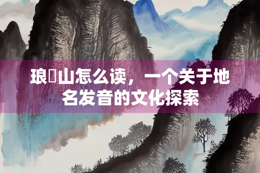 琅玕山怎么读，一个关于地名发音的文化探索
