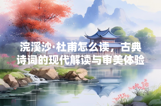 浣溪沙·杜甫怎么读，古典诗词的现代解读与审美体验