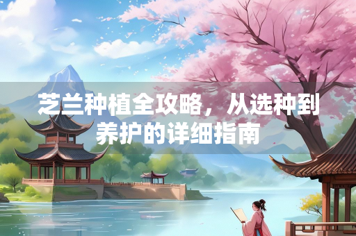 芝兰种植全攻略，从选种到养护的详细指南