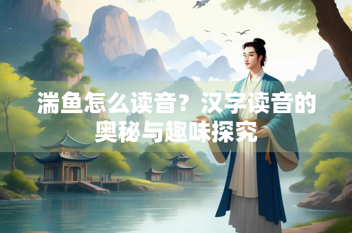 湍鱼怎么读音？汉字读音的奥秘与趣味探究
