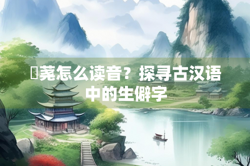 蒭荛怎么读音？探寻古汉语中的生僻字