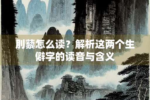 刖藜怎么读？解析这两个生僻字的读音与含义