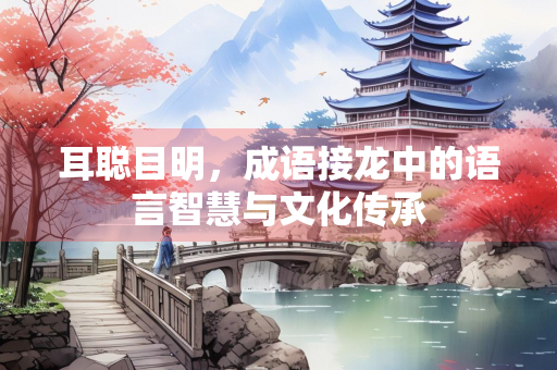 耳聪目明，成语接龙中的语言智慧与文化传承