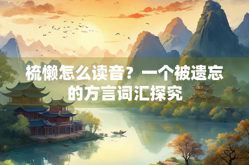 梳懒怎么读音？一个被遗忘的方言词汇探究