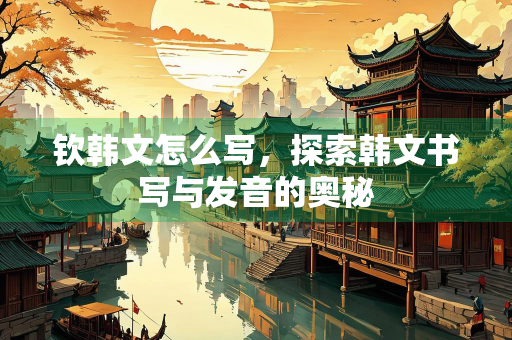 钦韩文怎么写，探索韩文书写与发音的奥秘