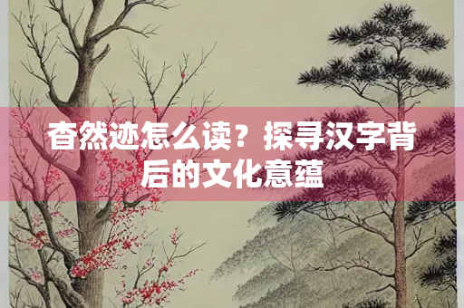 杳然迹怎么读？探寻汉字背后的文化意蕴
