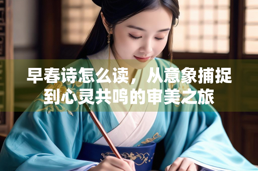 早春诗怎么读，从意象捕捉到心灵共鸣的审美之旅