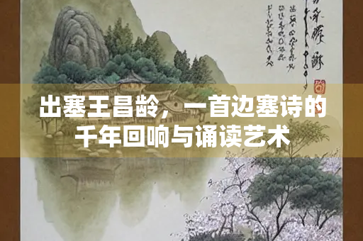 出塞王昌龄，一首边塞诗的千年回响与诵读艺术