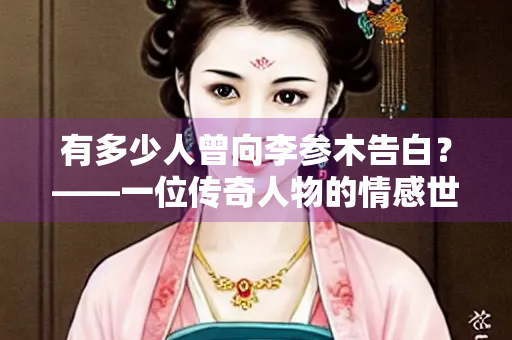 有多少人曾向李参木告白？——一位传奇人物的情感世界探秘