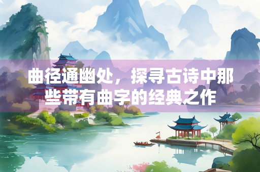曲径通幽处，探寻古诗中那些带有曲字的经典之作