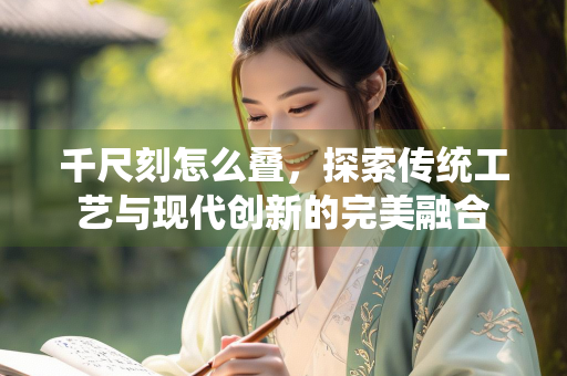 千尺刻怎么叠，探索传统工艺与现代创新的完美融合