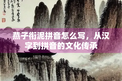 燕子衔泥拼音怎么写，从汉字到拼音的文化传承
