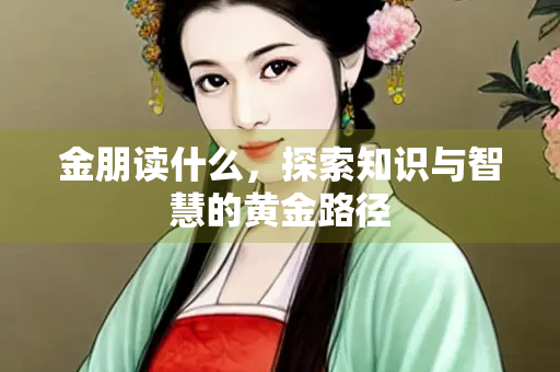 金朋读什么，探索知识与智慧的黄金路径